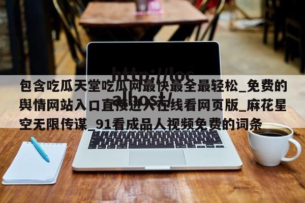 包含吃瓜天堂吃瓜网最快最全最轻松_免费的舆情网站入口直接进入在线看网页版_麻花星空无限传谋_91看成品人视频免费的词条