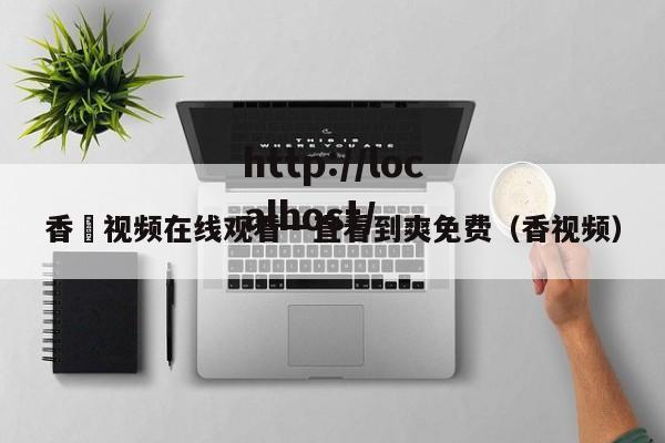 香嶣视频在线观看一直看到爽免费（香视频）