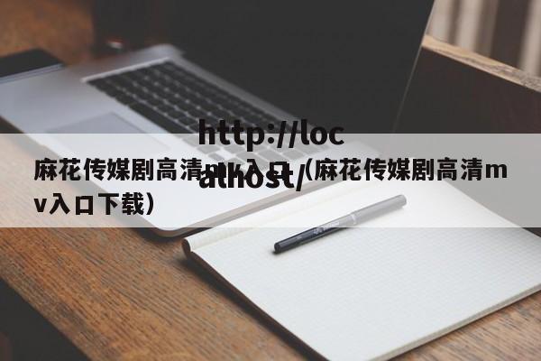 麻花传媒剧高清mv入口（麻花传媒剧高清mv入口下载）