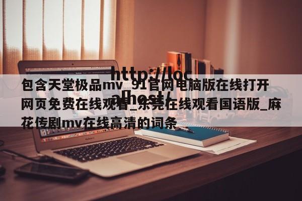 包含天堂极品mv_91官网电脑版在线打开网页免费在线观看_东莞在线观看国语版_麻花传剧mv在线高清的词条