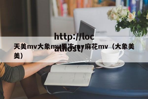 天美mv大象mv果冻mv麻花mv（大象美美）