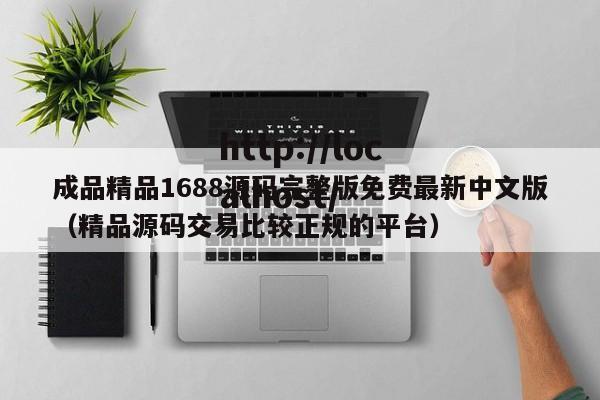 成品精品1688源码完整版免费最新中文版（精品源码交易比较正规的平台）